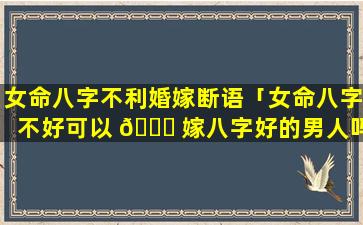 女命八字不利婚嫁断语「女命八字不好可以 🍁 嫁八字好的男人吗」